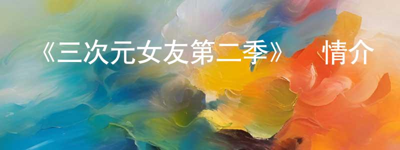 影視迷陳章連的個人博客,《三次元女友第二季》詳情介紹_三次元女友第二季已完結在線觀看_三次元女友第二季迅雷下載_日漫